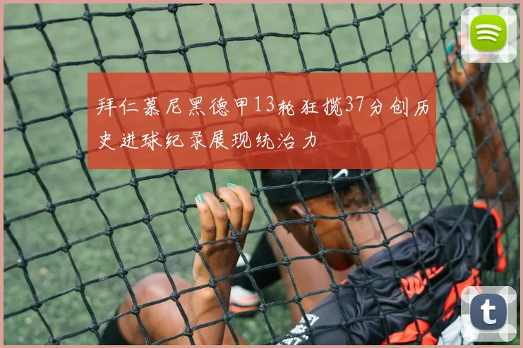 拜仁慕尼黑德甲13轮狂揽37分创历史进球纪录展现统治力