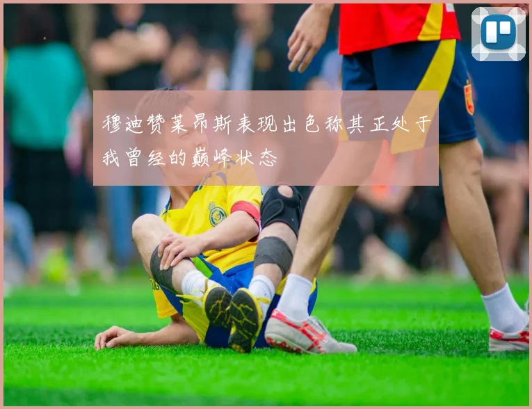 穆迪赞莱昂斯表现出色称其正处于我曾经的巅峰状态