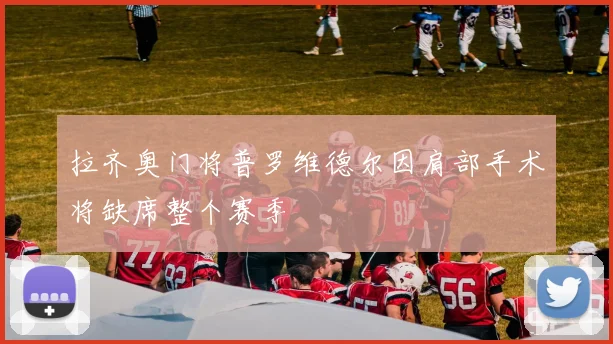 拉齐奥门将普罗维德尔因肩部手术将缺席整个赛季