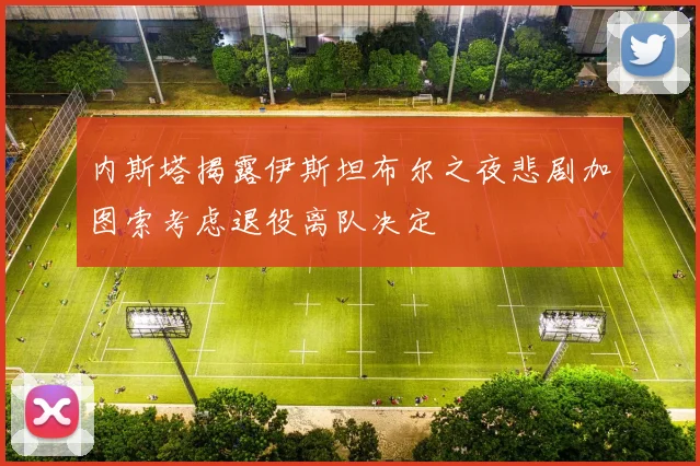 内斯塔揭露伊斯坦布尔之夜悲剧加图索考虑退役离队决定