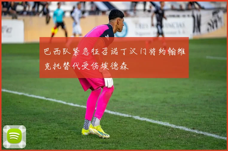 巴西队紧急征召诺丁汉门将约翰维克托替代受伤埃德森