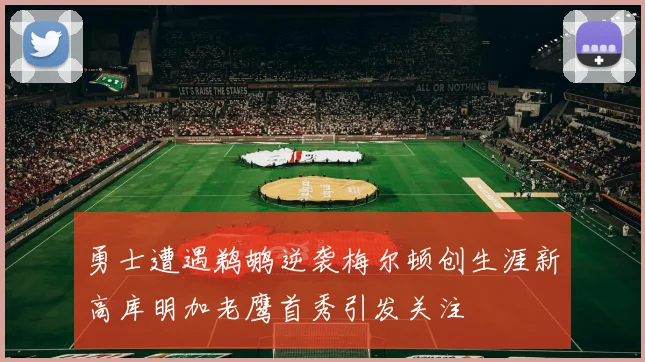 勇士遭遇鹈鹕逆袭梅尔顿创生涯新高库明加老鹰首秀引发关注