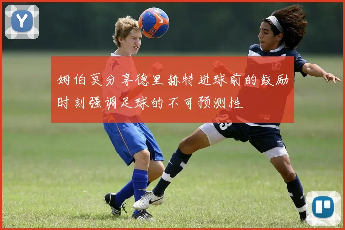 姆伯莫分享德里赫特进球前的鼓励时刻强调足球的不可预测性