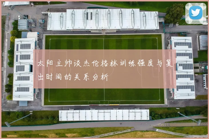 太阳主帅谈杰伦格林训练强度与复出时间的关系分析