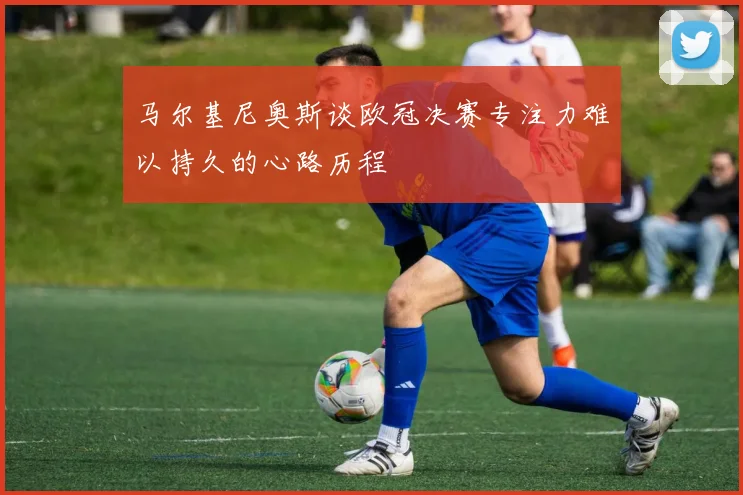 马尔基尼奥斯谈欧冠决赛专注力难以持久的心路历程